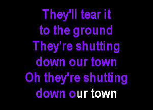 They'll tear it
to the ground
They're shutting

down our town
0h they're shutting
down our town