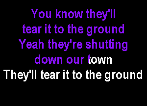 You know they'll
tear it to the ground
Yeah they're shutting

down our town
They'll tear it to the ground