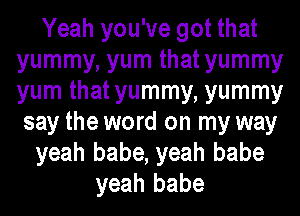 Yeah you've got that
yummy, yum that yummy
yum that yummy, yummy

say the word on my way
yeah babe, yeah babe
yeah babe
