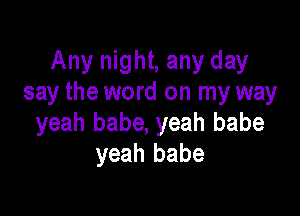 Any night, any day
say the word on my way

yeah babe, yeah babe
yeah babe