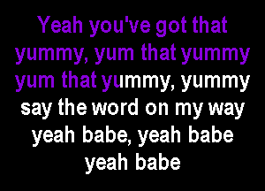Yeah you've got that
yummy, yum that yummy
yum that yummy, yummy

say the word on my way
yeah babe, yeah babe
yeah babe