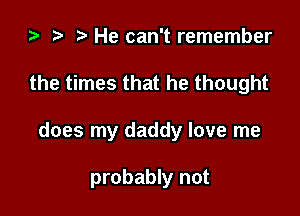 ta i) He can't remember
the times that he thought

does my daddy love me

probably not