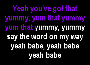 Yeah you've got that
yummy, yum that yummy
yum that yummy, yummy

say the word on my way
yeah babe, yeah babe
yeah babe