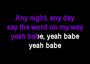 Any night, any day
say the word on my way

yeah babe, yeah babe
yeah babe