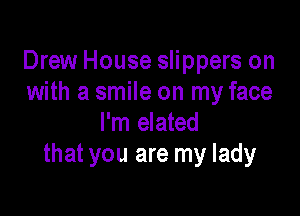 Drew House slippers on
with a smile on my face

I'm elated
that you are my lady