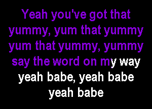 Yeah you've got that
yummy, yum that yummy
yum that yummy, yummy

say the word on my way
yeah babe, yeah babe
yeah babe