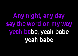 Any night, any day
say the word on my way

yeah babe, yeah babe
yeah babe