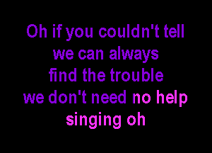 Oh if you couldn't tell
we can always
find the trouble

we don't need no help
singing oh
