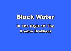 Black Water

In The Style Of The
Doobie Brothers
