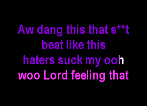 Aw dang this that sttt
beat like this

haters suck my ooh
woo Lord feeling that