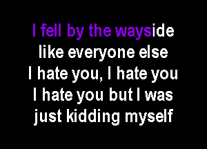 I fell by the wayside
like everyone else
I hate you, I hate you

I hate you but I was
just kidding myself