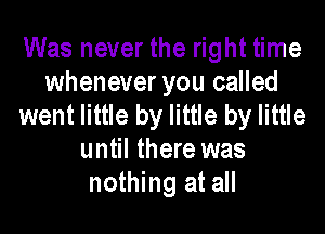 Was never the right time
whenever you called
went little by little by little
until there was
nothing at all