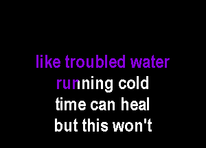 like troubled water

running cold
time can heal
but this won't