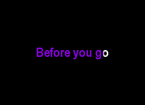 Before you go