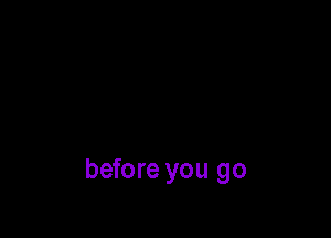 before you go