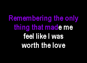 Remembering the only
thing that made me

feel like I was
worth the love