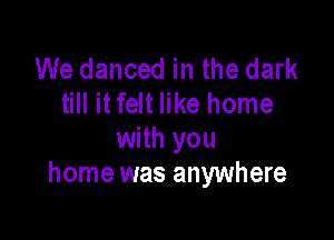 We danced in the dark
till it felt like home

with you
home was anywhere