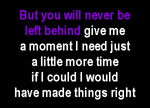 Butyou will never be
left behind give me
a momentl need just
a little more time
ifl could I would
have made things right