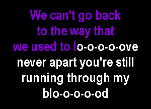 We can't go back
to the way that
we used to Io-o-o-o-ove

never apart you're still
running through my
blo-o-o-o-od