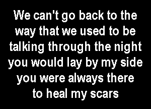 We can't go back to the
way that we used to be
talking through the night
you would lay by my side
you were always there
to heal my scars