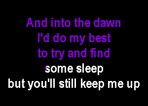 And into the dawn
I'd do my best

to try and find
some sleep
but you'll still keep me up