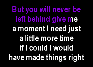 Butyou will never be
left behind give me
a momentl need just
a little more time
ifl could I would
have made things right