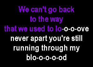 We can't go back
to the way
that we used to lo-o-o-ove

never apart you're still
running through my
blo-o-o-o-od
