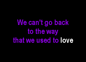 We can't go back

to the way
that we used to love