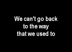 We can't go back

to the way
that we used to