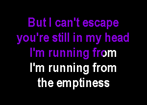 But I can't escape
you're still in my head

I'm running from
I'm running from
the emptiness