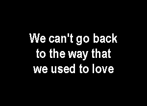 We can't go back

to the way that
we used to love