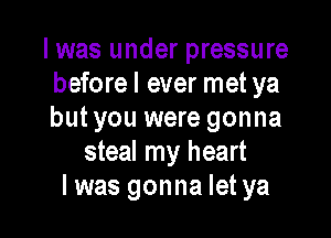 I was under pressure
before I ever met ya

but you were gonna
steal my heart
I was gonna let ya