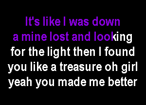 It's like I was down
a mine lost and looking
for the light then I found
you like a treasure oh girl
yeah you made me better