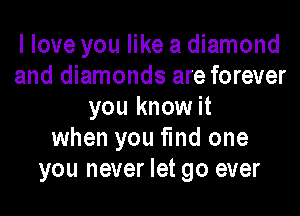 I love you like a diamond
and diamonds are forever

you know it
when you find one
you never let go ever