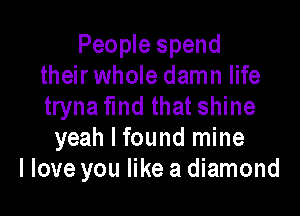 People spend
their whole damn life
tryna Md that shine

yeah I found mine
I love you like a diamond