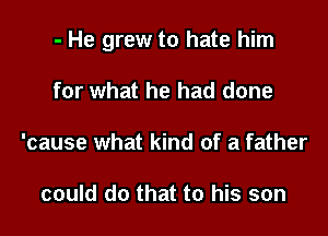 - He grew to hate him

for what he had done
'cause what kind of a father

could do that to his son