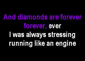 And diamonds are forever
forever, ever

I was always stressing
running like an engine