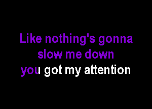 Like nothing's gonna

slow me down
you got my attention