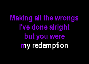 Making all the wrongs
I've done alright

but you were
my redemption