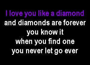 I love you like a diamond
and diamonds are forever

you know it
when you find one
you never let go ever