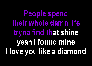 People spend
their whole damn life
tryna Md that shine

yeah I found mine
I love you like a diamond