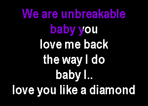 We are unbreakable
baby you
love me back

the wayl do
babylu
Iove you like a diamond