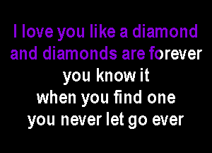 I love you like a diamond
and diamonds are forever

you know it
when you find one
you never let go ever