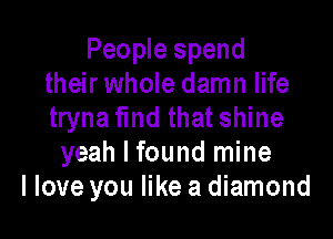 People spend
their whole damn life
tryna Md that shine

yeah I found mine
I love you like a diamond