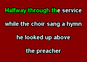 Halfway through the service

while the choir sang a hymn

he looked up above

the preacher