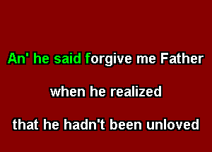 An' he said forgive me Father

when he realized

that he hadn't been unloved