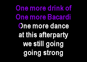 One more drink of
One more Bacardi
One more dance

at this afterparty
we still going
going strong