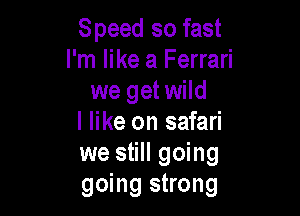 Speed so fast
I'm like a Ferrari
we get wild

I like on safari
we still going
going strong
