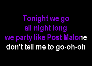 Tonight we go
all night long

we party like Post Malone
don't tell me to go-oh-oh