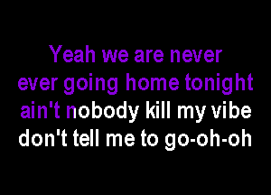 Yeah we are never
ever going home tonight

ain't nobody kill my vibe
don't tell me to go-oh-oh